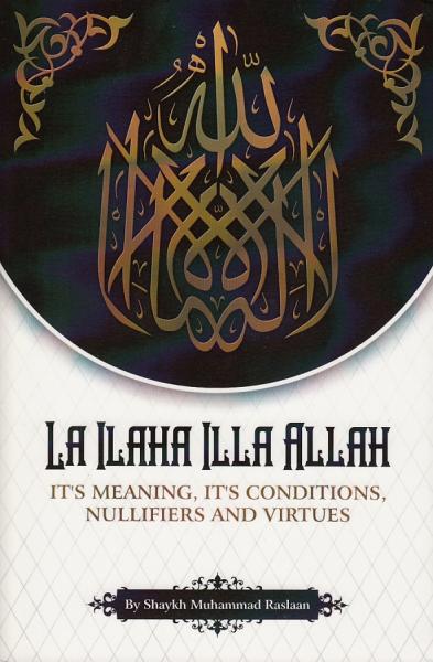 La Ilaha Illa Allah - It's Meaning It's Conditions Nullifiers and Virtues